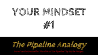 YOUR MINDSET
#1
The Pipeline Analogy
Based on the bestseller “Parable of the Pipeline” by Burke Hedges
 