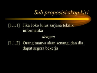 Sub proposisi skop kiri
[1.1.1] Jika Joko lulus sarjana teknik
informatika
dengan
[1.1.2] Orang tuanya akan senang, dan dia
dapat segera bekerja
 