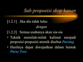 Sub proposisi skop kanan
[1.2.1] Jika dia tidak lulus
dengan
[1.2.2] Semua usahanya akan sia-sia
• Teknik memilah-milah kalimat menjadi
proposisi-proposisi atomik disebut Parsing
• Hasilnya dapat diwujudkan dalam bentuk
Parse Tree
 
