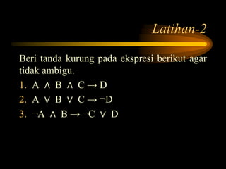 Latihan-2
Beri tanda kurung pada ekspresi berikut agar
tidak ambigu.
1. A ∧ B ∧ C → D
2. A ∨ B ∨ C → ¬D
3. ¬A ∧ B → ¬C ∨ D
 
