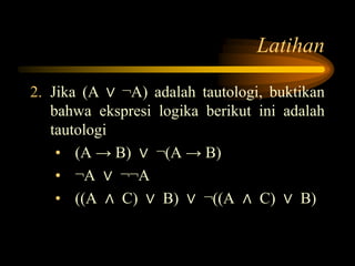 Latihan
2. Jika (A ∨ ¬A) adalah tautologi, buktikan
bahwa ekspresi logika berikut ini adalah
tautologi
• (A → B) ∨ ¬(A → B)
• ¬A ∨ ¬¬A
• ((A ∧ C) ∨ B) ∨ ¬((A ∧ C) ∨ B)
 