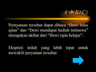 A(B∧C)
Pernyataan tersebut dapat dibaca “Dewi lulus
ujian” dan “Dewi mendapat hadiah istimewa”
merupakan akibat dari “Dewi rajin belajar”.
Ekspresi inilah yang lebih tepat untuk
mewakili peryataan tersebut
 