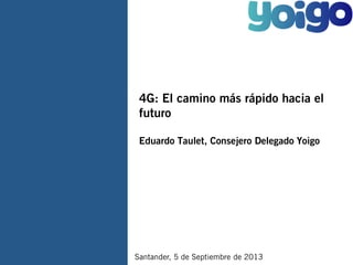 4G: El camino más rápido hacia el
futuro
Eduardo Taulet, Consejero Delegado Yoigo

Santander, 5 de Septiembre de 2013

 