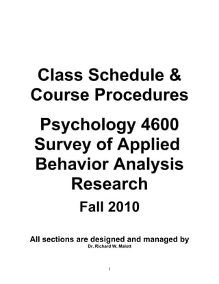 Class Schedule &
Course Procedures
 Psychology 4600
 Survey of Applied
 Behavior Analysis
     Research
            Fall 2010

All sections are designed and managed by
              Dr. Richard W. Malott




                       1
 