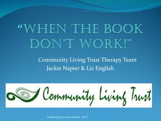 Community Living Trust Therapy Team
  Jackie Napier & Liz English




   Challenging the Boundaries 2012
 