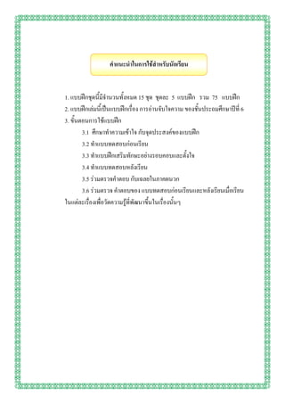 คาแนะนาในการใช้สาหรับนักเรียน


1. แบบฝึกชุดนี้มีจานวนทั้งหมด 15 ชุด ชุดละ 5 แบบฝึก รวม 75 แบบฝึก
2. แบบฝึกเล่มนี้เป็นแบบฝึกเรื่อง การอ่านจับใจความ ของชั้นประถมศึกษาปีที่ 6
3. ขั้นตอนการใช้แบบฝึก
        3.1 ศึกษาทาความเข้าใจ กับจุดประสงค์ของแบบฝึก
        3.2 ทาแบบทดสอบก่อนเรียน
        3.3 ทาแบบฝึกเสริมทักษะอย่างรอบคอบและตั้งใจ
        3.4 ทาแบบทดสอบหลังเรียน
        3.5 ร่วมตรวจคาตอบ กับเฉลยในภาคผนวก
        3.6 ร่วมตรวจ คาตอบของ แบบทดสอบก่อนเรียนและหลังเรียนเมื่อเรียน
ในแต่ละเรื่องเพื่อวัดความรู้ที่พัฒนาขึ้นในเรื่องนั้นๆ
 