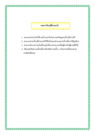ผลการเรียนรู้ที่คาดหวัง



1. สามารถอ่านในใจได้รวดเร็วและจับใจความสาคัญของเรื่องที่อ่านได้
2. สามารถอ่านเรื่องที่กาหนดให้ได้แล้วตอบคาถามจากเรื่องที่อ่านได้ถูกต้อง
3. สามารถทางานร่วมกันเป็นกลุ่มได้ และสามารถเป็นผู้นาหรือผู้ตามที่ดีได้
4. เขียนสรุปใจความเรื่องที่อ่านด้วยข้อความสั้น ๆ ด้วยภาษาที่สละสลวย
   กะทัดรัดชัดเจน
 