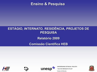 Campus de Botucatu
"JÚLIO DE MESQUITA FILHO"
UNIVERSIDADE ESTADUAL PAULISTA
Ensino & Pesquisa
ESTÁGIO, INTERNATO, RESIDÊNCIA, PROJETOS DE
PESQUISA
Relatório 2009
Comissão Científica HEB
 