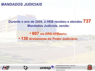 Campus de Botucatu
"JÚLIO DE MESQUITA FILHO"
UNIVERSIDADE ESTADUAL PAULISTA
Durante o ano de 2009, o HEB recebeu e atendeu 737
Mandados Judiciais, sendo:
• 607 via DRS-VI/Bauru;
• 130 diretamente do Poder Judiciário.
MANDADOS JUDICIAIS
 