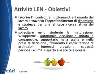 Attività LEN - Obiettivi
favorire l’incontro tra i diplomandi e il mondo del
lavoro attraverso l’approfondimento di dinami...
