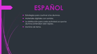 ESPAÑOL
Estrategias para cautivar a los alumnos.
Materiales digitales con sonidos.
La distribución para cada actividad ya que los
alumnos entendían bien rápido.
Dominio de tema.