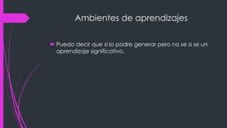 Ambientes de aprendizajes
Puedo decir que si lo podre generar pero no se si se un
aprendizaje significativo.