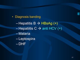 • Diagnosis banding
– Hepatitis B HBsAg (+)
– Hepatiitis C anti HCV (+)
– Malaria
– Leptospira
– DHF
15