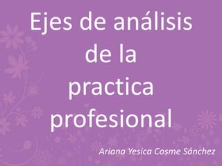 Ejes de análisis
de la
practica
profesional
Ariana Yesica Cosme Sánchez
 