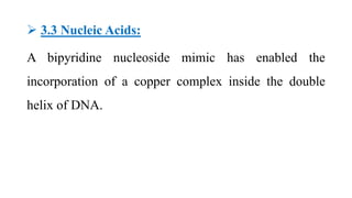  3.3 Nucleic Acids:
A bipyridine nucleoside mimic has enabled the
incorporation of a copper complex inside the double
helix of DNA.
 