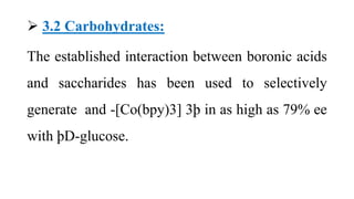  3.2 Carbohydrates:
The established interaction between boronic acids
and saccharides has been used to selectively
generate and -[Co(bpy)3] 3þ in as high as 79% ee
with þD-glucose.
 