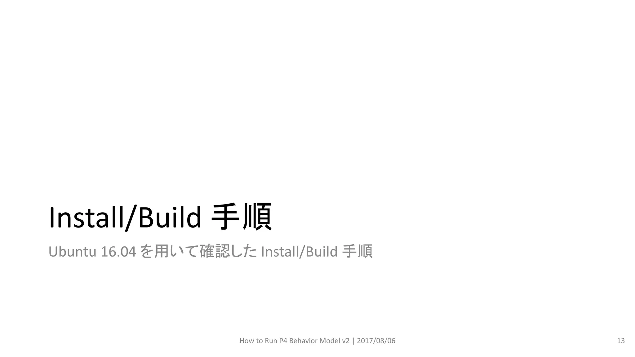 Install/Build 手順
Ubuntu 16.04 を用いて確認した Install/Build 手順
How to Run P4 Behavior Model v2 | 2017/08/06 13
 