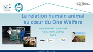 Colloque BOW – 14 & 15 février 2024
La relation humain animal
au cœur du One Welfare
Xavier Boivin1 et Luc Mirabito2
1INRAE-UMRH CARAIBE
2IDELE
1
 