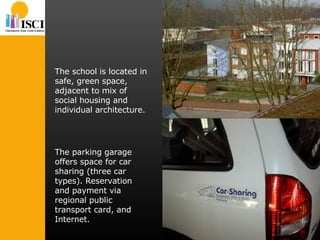 The school is located in safe, green space, adjacent to mix of social housing and individual architecture. The parking garage offers space for car sharing (three car types). Reservation and payment via regional public transport card, and Internet. 