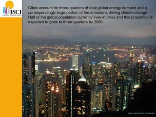 Image: Hong Kong Island, Chiel Boonstra Cities account for three-quarters of total global energy demand and a  correspondingly large portion of the emissions driving climate change.  Half of the global population currently lives in cities and this proportion is expected to grow to three-quarters by 2050.  