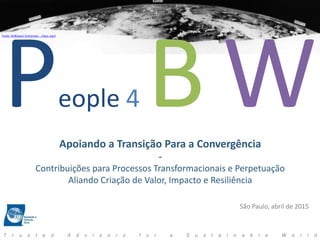 P E O P L E  4  A  B E T T E R  W O R L D 
T r u s t e d A d v i s o r s f o r a S u s t a i n a b l e W o r l d
Apoiando a Transição Para a Convergência
-
Contribuições para Processos Transformacionais e Perpetuação
Aliando Criação de Valor, Impacto e Resiliência
São Paulo, abril de 2015
eople 4
Fonte: Air&Space Smitsonian - clique aquiI
T r u s t e d A d v i s o r s f o r a S u s t a i n a b l e W o r l d
 