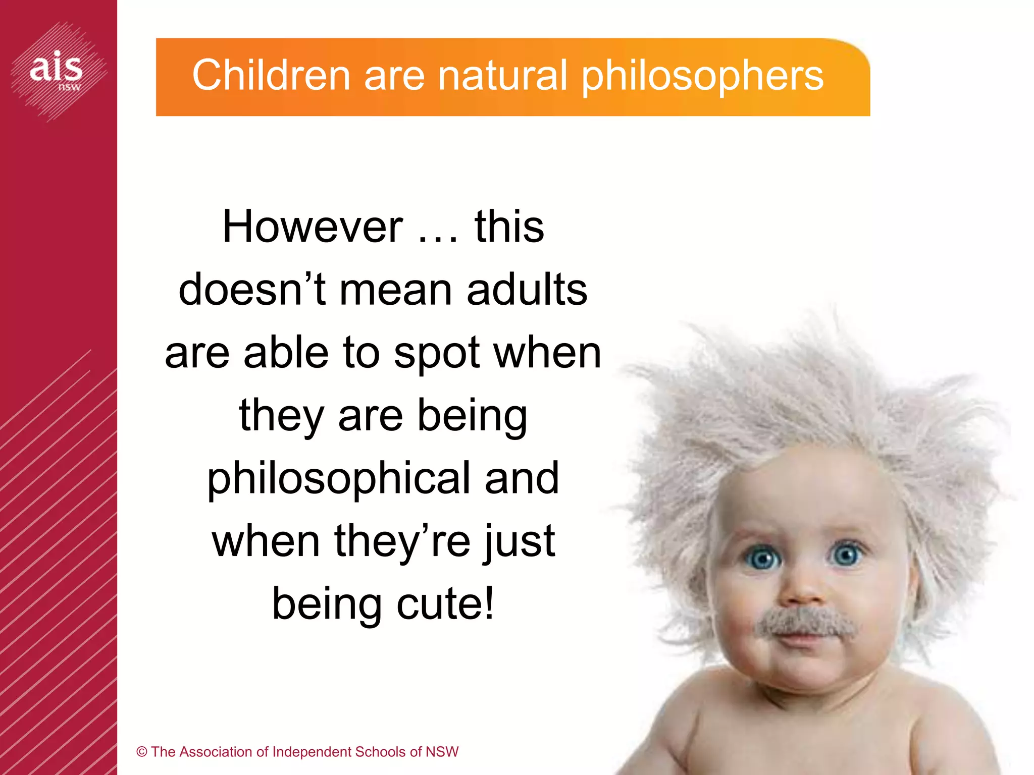 Children are natural philosophers


       However … this
     doesn’t mean adults
    are able to spot when
        they are being
      philosophical and
      when they’re just
          being cute!

© The Association of Independent Schools of NSW
 