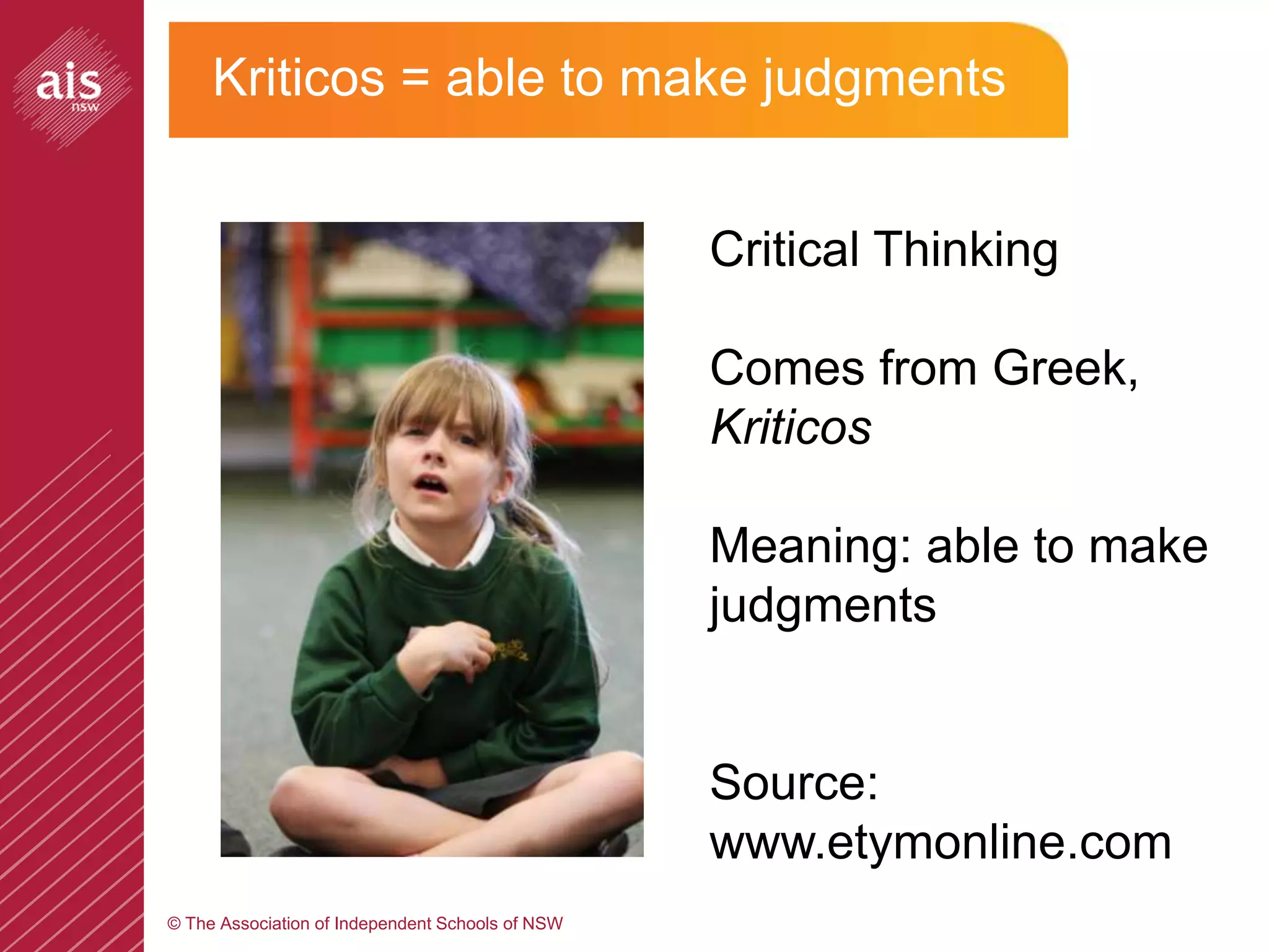 Kriticos = able to make judgments


                                                  Critical Thinking

                                                  Comes from Greek,
                                                  Kriticos

                                                  Meaning: able to make
                                                  judgments


                                                  Source:
                                                  www.etymonline.com
© The Association of Independent Schools of NSW
 