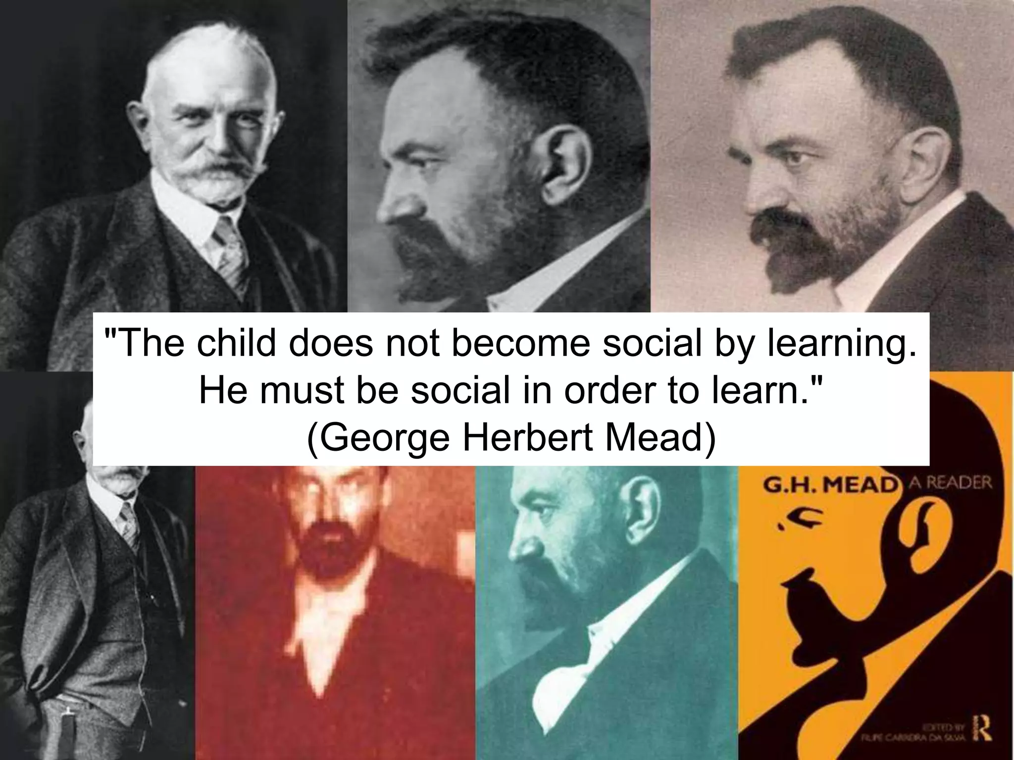 "The child does not become social by learning.
     He must be social in order to learn."
            (George Herbert Mead)
 