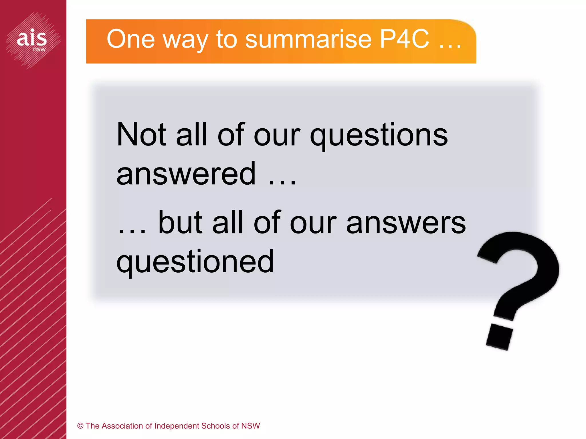 One way to summarise P4C …


         Not all of our questions
         answered …
         … but all of our answers
         questioned



© The Association of Independent Schools of NSW
 
