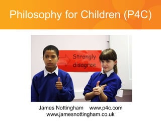 Philosophy for Children (P4C)
James Nottingham www.p4c.com
www.jamesnottingham.co.uk
 