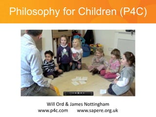 Philosophy for Children (P4C)
Will Ord & James Nottingham
www.p4c.com www.sapere.org.uk
 