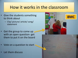 How it works in the classroom
• Give the students something
to think about
– Clip/ picture/ article/ song/
statement
• Get...