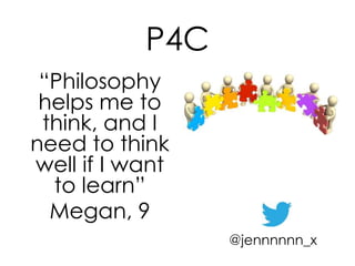 P4C
“Philosophy
helps me to
think, and I
need to think
well if I want
to learn”
Megan, 9
@jennnnnn_x
 