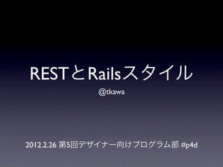 RESTとRailsスタイル
             @tkawa




2012.2.26 第5回デザイナー向けプログラム部 #p4d
 