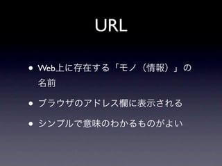 URL

• Web上に存在する「モノ（情報）」の
 名前

• ブラウザのアドレス欄に表示される
• シンプルで意味のわかるものがよい
 