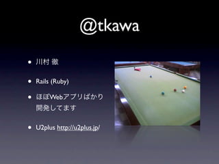 @tkawa
•   川村 徹


•   Rails (Ruby)

•   ほぼWebアプリばかり
    開発してます


•   U2plus http://u2plus.jp/
 