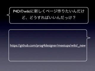 P4Dのwikiに新しくページ作りたいんだけ
       ど、どうすればいいんだっけ？




https://github.com/prog4designer/meetups/wiki/_new
 