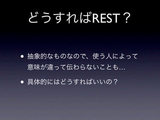 どうすればREST？

• 抽象的なものなので、使う人によって
 意味が違って伝わらないことも…

• 具体的にはどうすればいいの？
 