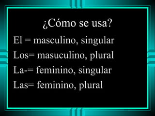 ¿Cómo se usa?
El = masculino, singular
Los= masuculino, plural
La-= feminino, singular
Las= feminino, plural

 