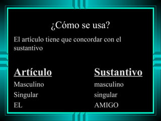 ¿Cómo se usa?
El artículo tiene que concordar con el
sustantivo

Artículo

Sustantivo

Masculino
Singular
EL

masculino
singular
AMIGO

 
