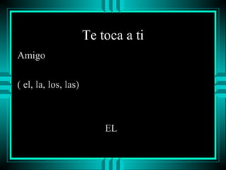 Te toca a ti
Amigo
( el, la, los, las)

EL

 
