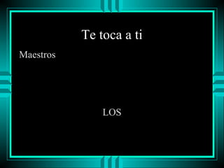 Te toca a ti
Maestros

LOS

 