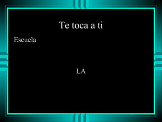 Te toca a ti
Escuela

LA

 