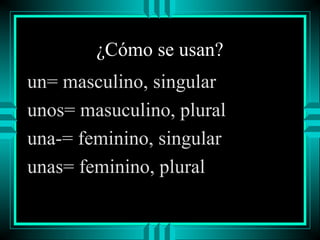 ¿Cómo se usan?
un= masculino, singular
unos= masuculino, plural
una-= feminino, singular
unas= feminino, plural

 