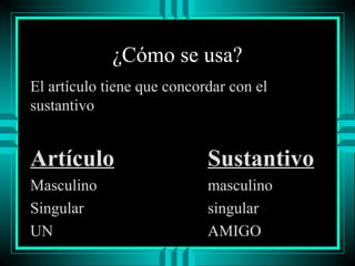 ¿Cómo se usa?
El artículo tiene que concordar con el
sustantivo

Artículo

Sustantivo

Masculino
Singular
UN

masculino
singular
AMIGO

 