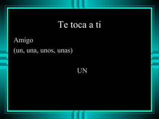 Te toca a ti
Amigo
(un, una, unos, unas)
UN

 