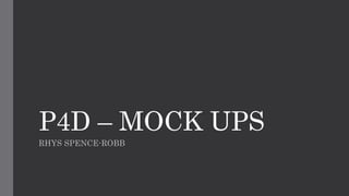 P4D – MOCK UPS
RHYS SPENCE-ROBB
 