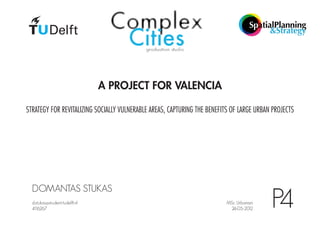 A PROJECT FOR VALENCIA

STRATEGY FOR REVITALIZING SOCIALLY VULNERABLE AREAS, CAPTURING THE BENEFITS OF LARGE URBAN PROJECTS




  DOMANTAS STUKAS
  d.stukas@student.tudelft.nl
  4116267
                                                                          MSc Urbanism
                                                                           24-05-2012
                                                                                          P4
 