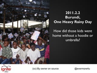 2011.2.2
                       Burundi,
                  One Heavy Rainy Day

                  How did those kids went
                 home without a hoodie or
                        umbrella?




(cc) By owner on source       @evermore4u
 
