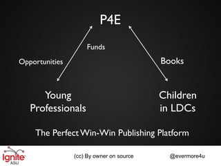 P4E
                    Funds
Opportunities                             Books


      Young                               Children
   Professionals                          in LDCs

    The Perfect Win-Win Publishing Platform

                (cc) By owner on source     @evermore4u
 